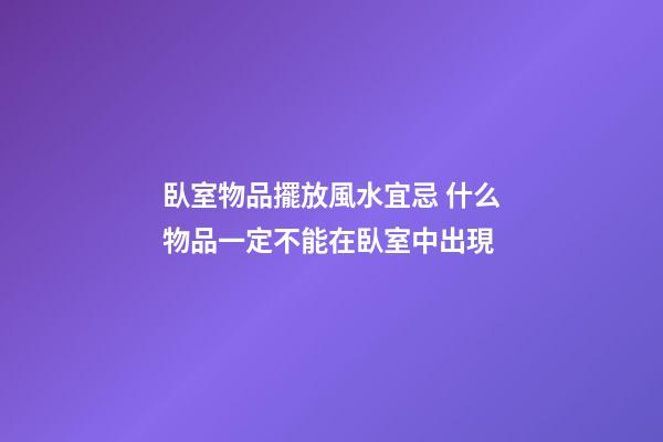 臥室物品擺放風水宜忌 什么物品一定不能在臥室中出現